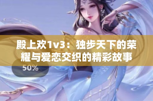 殿上欢1v3：独步天下的荣耀与爱恋交织的精彩故事