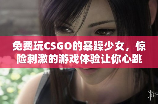 免费玩CSGO的暴躁少女，惊险刺激的游戏体验让你心跳加速