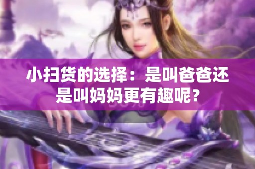 小扫货的选择：是叫爸爸还是叫妈妈更有趣呢？