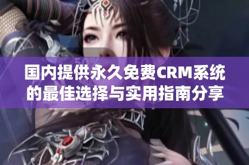 国内提供永久免费CRM系统的最佳选择与实用指南分享