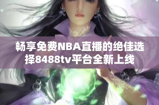 畅享免费NBA直播的绝佳选择8488tv平台全新上线