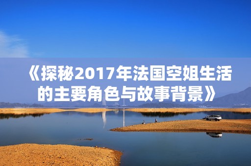 《探秘2017年法国空姐生活的主要角色与故事背景》