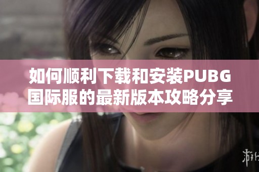 如何顺利下载和安装PUBG国际服的最新版本攻略分享