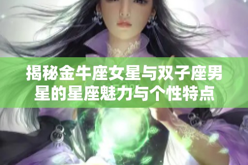 揭秘金牛座女星与双子座男星的星座魅力与个性特点