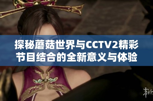 探秘蘑菇世界与CCTV2精彩节目结合的全新意义与体验