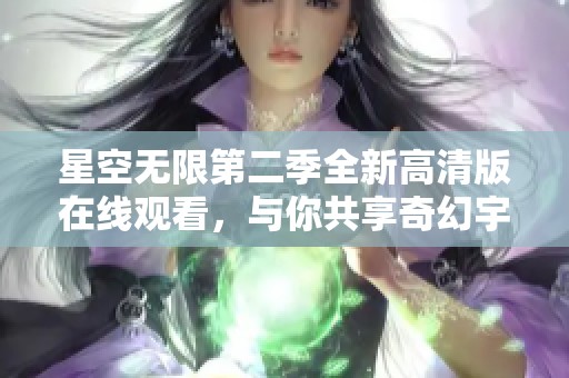 星空无限第二季全新高清版在线观看，与你共享奇幻宇宙之旅