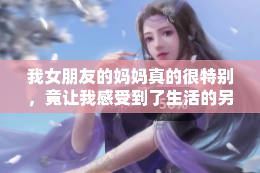 我女朋友的妈妈真的很特别，竟让我感受到了生活的另一种温暖