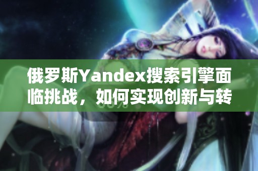 俄罗斯Yandex搜索引擎面临挑战，如何实现创新与转型突围