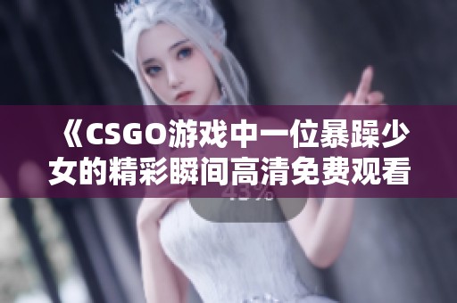 《CSGO游戏中一位暴躁少女的精彩瞬间高清免费观看》