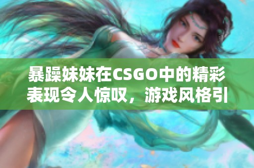 暴躁妹妹在CSGO中的精彩表现令人惊叹，游戏风格引发热议