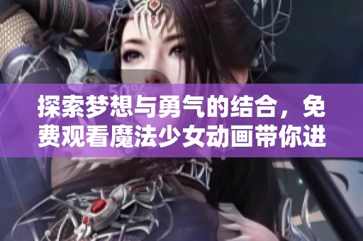 探索梦想与勇气的结合，免费观看魔法少女动画带你进入奇幻世界