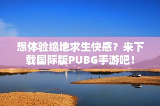 想体验绝地求生快感？来下载国际版PUBG手游吧！