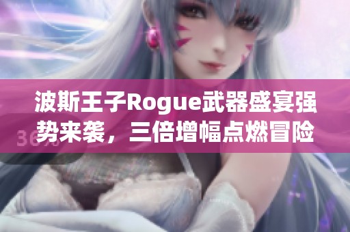 波斯王子Rogue武器盛宴强势来袭，三倍增幅点燃冒险旅程！