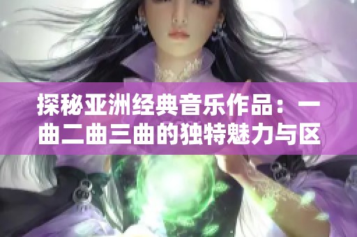 探秘亚洲经典音乐作品：一曲二曲三曲的独特魅力与区别分析