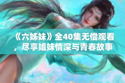 《六姊妹》全40集无偿观看，尽享姐妹情深与青春故事的精彩历程