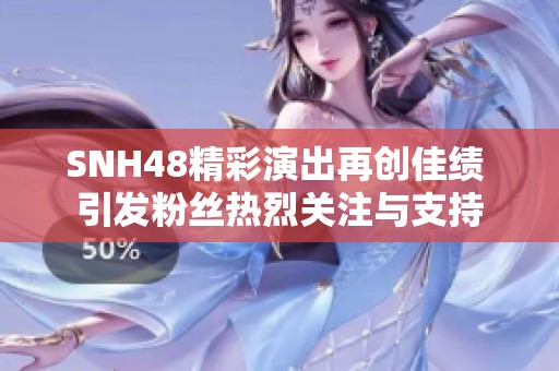 SNH48精彩演出再创佳绩 引发粉丝热烈关注与支持