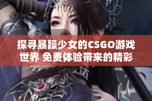 探寻暴躁少女的CSGO游戏世界 免费体验带来的精彩与挑战