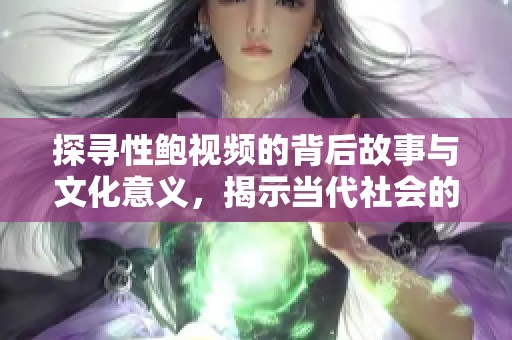 探寻性鲍视频的背后故事与文化意义，揭示当代社会的多元视角