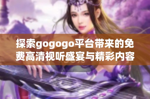 探索gogogo平台带来的免费高清视听盛宴与精彩内容分享