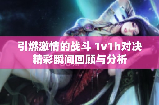 引燃激情的战斗 1v1h对决精彩瞬间回顾与分析