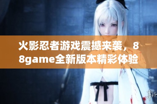 火影忍者游戏震撼来袭，88game全新版本精彩体验等你挑战