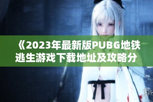 《2023年最新版PUBG地铁逃生游戏下载地址及攻略分享》