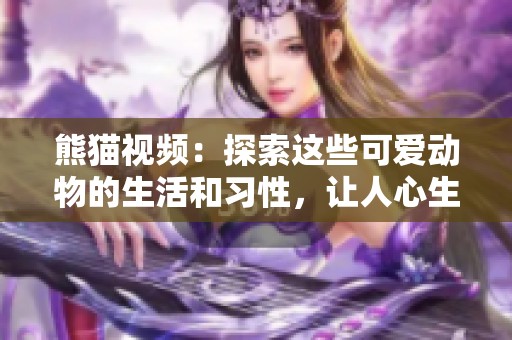 熊猫视频：探索这些可爱动物的生活和习性，让人心生喜爱