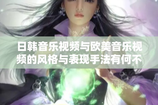 日韩音乐视频与欧美音乐视频的风格与表现手法有何不同之处探讨