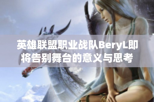 英雄联盟职业战队BeryL即将告别舞台的意义与思考