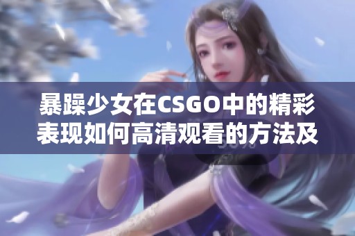 暴躁少女在CSGO中的精彩表现如何高清观看的方法及技巧分享