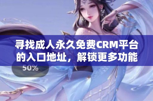 寻找成人永久免费CRM平台的入口地址，解锁更多功能和服务