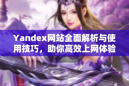 Yandex网站全面解析与使用技巧，助你高效上网体验