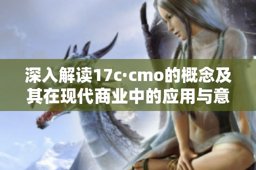 深入解读17c·cmo的概念及其在现代商业中的应用与意义