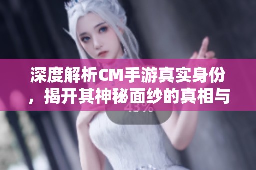 深度解析CM手游真实身份，揭开其神秘面纱的真相与故事