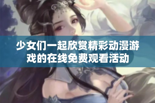 少女们一起欣赏精彩动漫游戏的在线免费观看活动