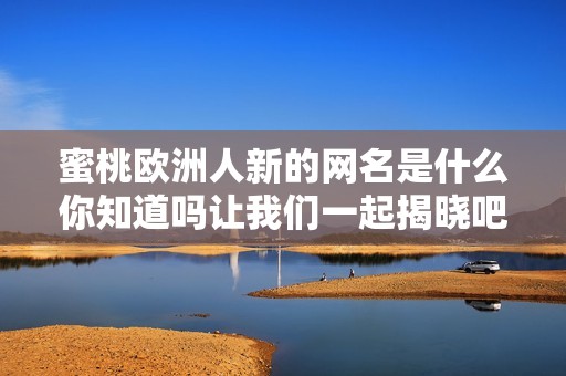 蜜桃欧洲人新的网名是什么你知道吗让我们一起揭晓吧