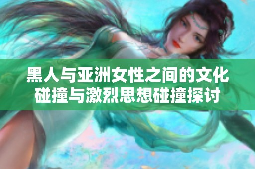 黑人与亚洲女性之间的文化碰撞与激烈思想碰撞探讨