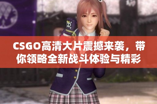 CSGO高清大片震撼来袭，带你领略全新战斗体验与精彩瞬间