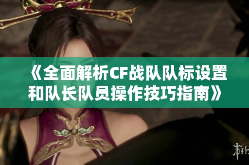 《全面解析CF战队队标设置和队长队员操作技巧指南》