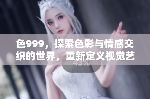 色999，探索色彩与情感交织的世界，重新定义视觉艺术的魅力