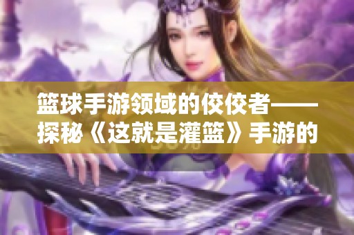 篮球手游领域的佼佼者——探秘《这就是灌篮》手游的魅力与特色