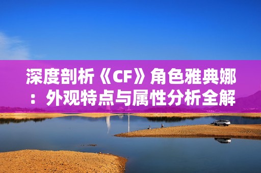 深度剖析《CF》角色雅典娜：外观特点与属性分析全解读