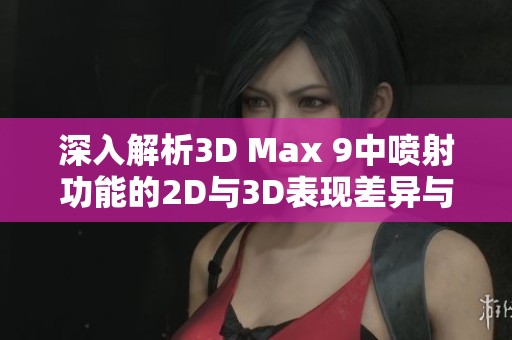 深入解析3D Max 9中喷射功能的2D与3D表现差异与应用场景