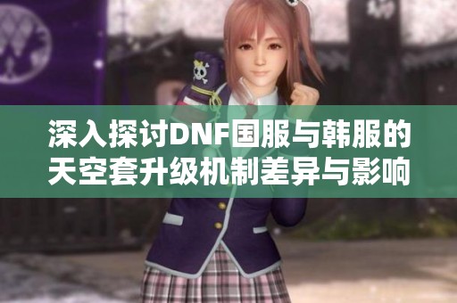 深入探讨DNF国服与韩服的天空套升级机制差异与影响