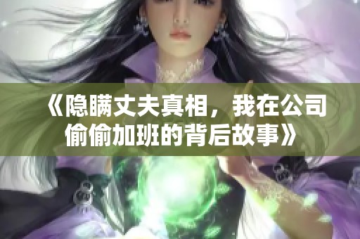 《隐瞒丈夫真相，我在公司偷偷加班的背后故事》