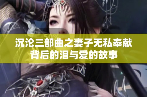 沉沦三部曲之妻子无私奉献背后的泪与爱的故事