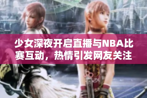 少女深夜开启直播与NBA比赛互动，热情引发网友关注