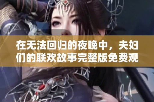 在无法回归的夜晚中，夫妇们的联欢故事完整版免费观看尽享浪漫与情感