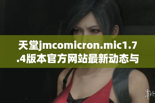 天堂jmcomicron.mic1.7.4版本官方网站最新动态与下载指南