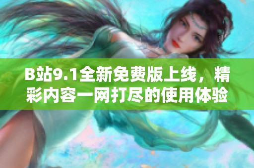 B站9.1全新免费版上线，精彩内容一网打尽的使用体验分享